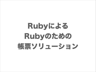 Rubyによる
Rubyのための
帳票ソリューション

 