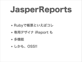 JasperReports
• Rubyで帳票といえばコレ
• 専用デザイナ iReport も
• 多機能
• しかも、OSS!!

 