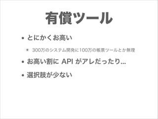 有償ツール
• とにかくお高い
✴ 300万のシステム開発に100万の帳票ツールとか無理

• お高い割に API がアレだったり...
• 選択肢が少ない

 