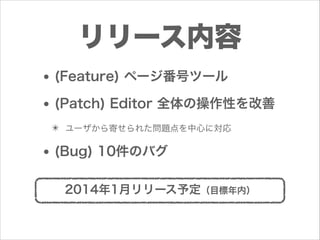 リリース内容
• (Feature) ページ番号ツール
• (Patch) Editor 全体の操作性を改善
✴ ユーザから寄せられた問題点を中心に対応

• (Bug) 10件のバグ
2014年1月リリース予定（目標年内）

 