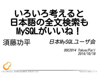 いろいろ考えると 
日本語の全文検索も 
MySQLがいいね！ 
須藤功平日本MySQLユーザ会 
OSC2014 Tokyo/Fall 
2014/10/18 
いろいろ考えると日本語の全文検索も MySQLがいいね！ Powered by Rabbit 2.1.3 
 