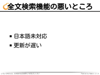 全文検索機能の悪いところ 
日本語未対応 
更新が遅い 
いろいろ考えると日本語の全文検索も MySQLがいいね！ Powered by Rabbit 2.1.3 
 