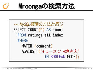 Mroongaの検索方法 
-- MySQL標準の方法と同じ 
SELECT COUNT(*) AS count 
FROM ratings_all_index 
WHERE 
MATCH (comment) 
AGAINST ("+ラーメン ...
