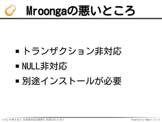 Mroongaの悪いところ 
トランザクション非対応 
NULL非対応 
別途インストールが必要 
いろいろ考えると日本語の全文検索も MySQLがいいね！ Powered by Rabbit 2.1.3 
 