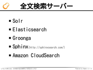 全文検索サーバー 
Solr 
Elasticsearch 
Groonga 
Sphinx(http://sphinxsearch.com/) 
Amazon CloudSearch 
いろいろ考えると日本語の全文検索も MySQLがいいね！...