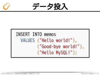 データ投入 
INSERT INTO memos 
VALUES ("Hello world!"), 
("Good-bye world!"), 
("Hello MySQL!"); 
いろいろ考えると日本語の全文検索も MySQLがいいね！ ...