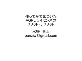 使ってみて気づいた
AGPL ライセンスの
メリット・デメリット
水野　史土
ounziw@gmail.com
 