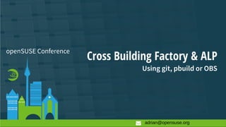 Cross Building Factory & ALP
Using git, pbuild or OBS
openSUSE Conference
adrian@opensuse.org
 