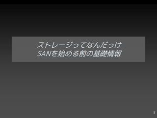 ストレージってなんだっけ
SANを始める前の基礎情報




                3
 