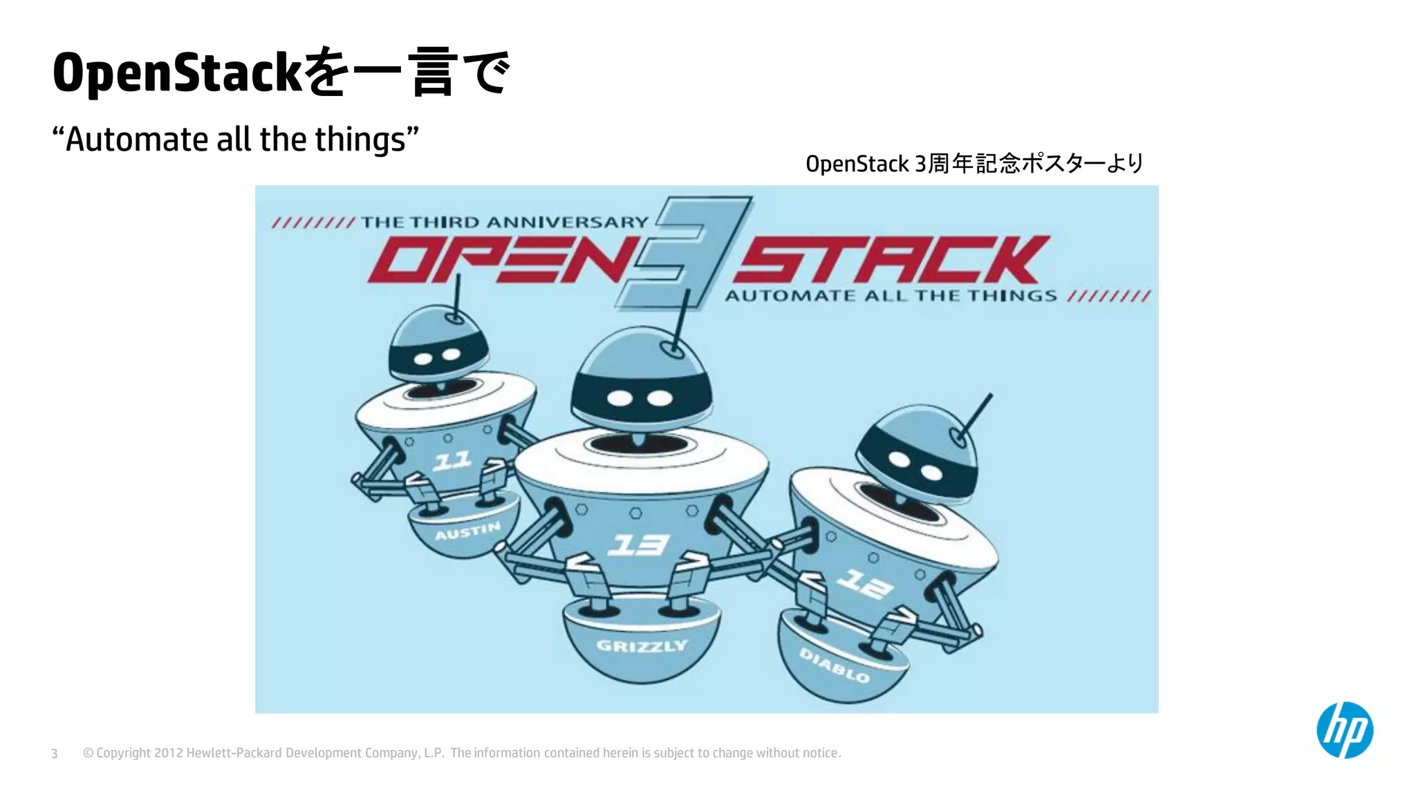 OpenStackを一言で
“Automate all the things”

3

OpenStack 3周年記念ポスターより

© Copyright 2012 Hewlett-Packard Development Company, L.P. The information contained herein is subject to change without notice.

 
