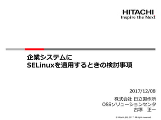 © Hitachi, Ltd. 2017. All rights reserved.
企業システムに
SELinuxを適用するときの検討事項
2017/12/08
株式会社 日立製作所
OSSソリューションセンタ
古塚 正一
 