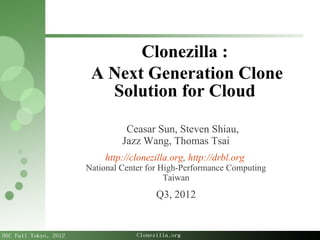 OSC Fall Tokyo, 2012 Clonezilla.org
Ceasar Sun, Steven Shiau,
Jazz Wang, Thomas Tsai
http://clonezilla.org, http://drbl.org
National Center for High-Performance Computing
Taiwan
Q3, 2012
Clonezilla :
A Next Generation Clone
Solution for Cloud
 