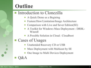 2
OSC Fall Tokyo, 2012 Clonezilla.org
Outline
 Introduction to Clonezilla
 A Quick Demo as a Begining
 Feature/How/Limi...