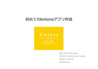 OSC	2019	Hamanako	
2019-02-10	Kazuhiro	Yoshida	
twitter:	@sy250	
#kintoncafe	
初めてのkintoneアプリ作成
 