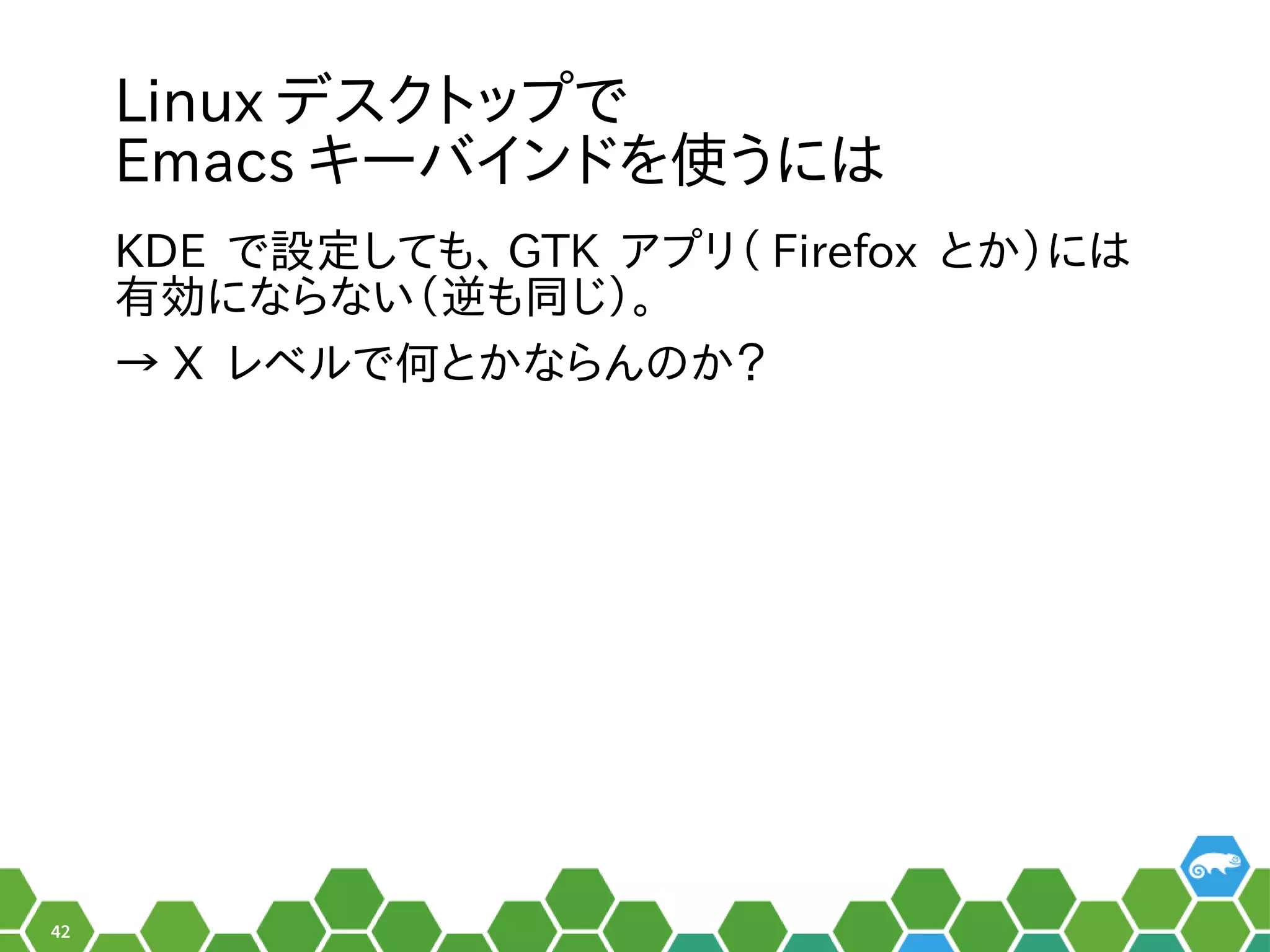 42
Linux デスクトップを便利で
Emacs キーバインドでしょ！を便利使っています。うには
KDE で設定ツールの形でした。しても、お教えします！ GTK ア設定プを便利リ（ぎーこ）と言います。 Firefox とか）には
有効にするツールになら行えるない（ぎーこ）と言います。逆も同じ）。も同じです。じ）。
→ X レベルの形でした。で何て読むの？とかなら行えるんのメニューか？
 
