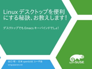 Linux デスクトップを便利を便利便利
にする秘訣、お教えします！秘訣、お教えします！お教えします！教えします！えします！
デスクトップを便利でも Emacs キーバインドでしょ！でしょ！
谷口 明 – 日本 openSUSE ユーザ会会
tanigu@javara.net
 