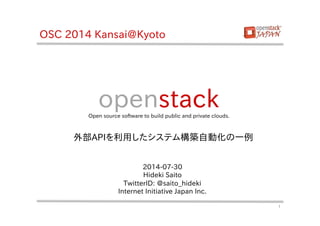 OSC  2014  Kansai@Kyoto
1	
openstackOpen  source  software  to  build  public  and  private  clouds.
外部APIを利用したシステム構築自動化の一例
2014-­07-­30
Hideki  Saito
TwitterID:  @saito_hideki
Internet  Initiative  Japan  Inc.
 