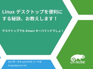 Linux デスクトップを便利にを便利に便利にに
する秘訣、お教えします！秘訣、お教えします！お教えします！教えします！えします！
デスクトップを便利にでも Emacs キーバインドでしょ！でしょ！
谷口 明 – 日本 openSUSE ユーザ会会
tanigu@javara.net
 