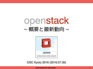 openstack
~ 概要と最新動向 ~
OSC Kyoto 2016 (2016.07.30)
JAPAN OPENSTACK USER GROUP 1
 
