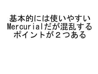 基本的には使いやすい
Mercurialだが混乱する
  ポイントが２つある
 