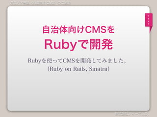 株式会社ティーエム21
スサノオ神話（行政向けCMS）のご紹介
t
e
x
t
自治体向けCMSを
Rubyで開発
Rubyを使ってCMSを開発してみました。
（Ruby on Rails, Sinatra）
 