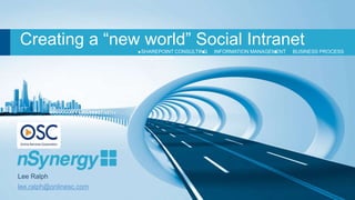 Creating a “new world” Social Intranet
                         SHAREPOINT CONSULTING   INFORMATION MANAGEMENT   BUSINESS PROCESS
                         AUTOMATION




Lee Ralph
lee.ralph@onlinesc.com
 