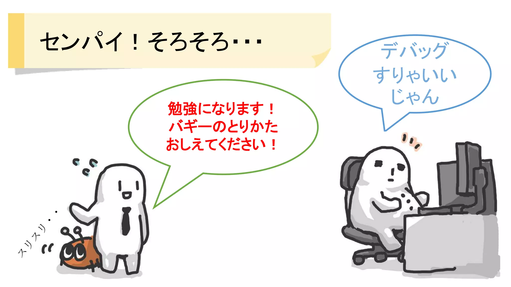 センパイ！そろそろ・・・ デバッグ
すりゃいい
じゃん
勉強になります！
バギーのとりかた
おしえてください！
 