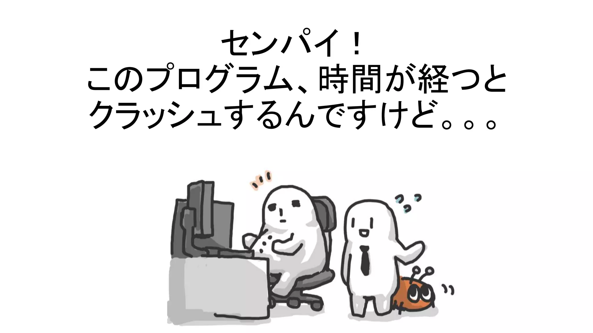 センパイ！
このプログラム、時間が経つと
クラッシュするんですけど。。。
 