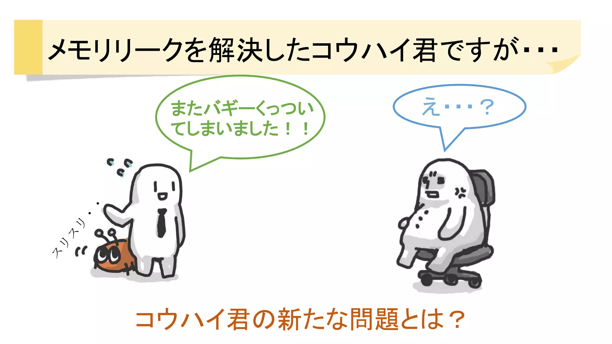 メモリリークを解決したコウハイ君ですが・・・
またバギーくっつい
てしまいました！！
え・・・？
コウハイ君の新たな問題とは？
 