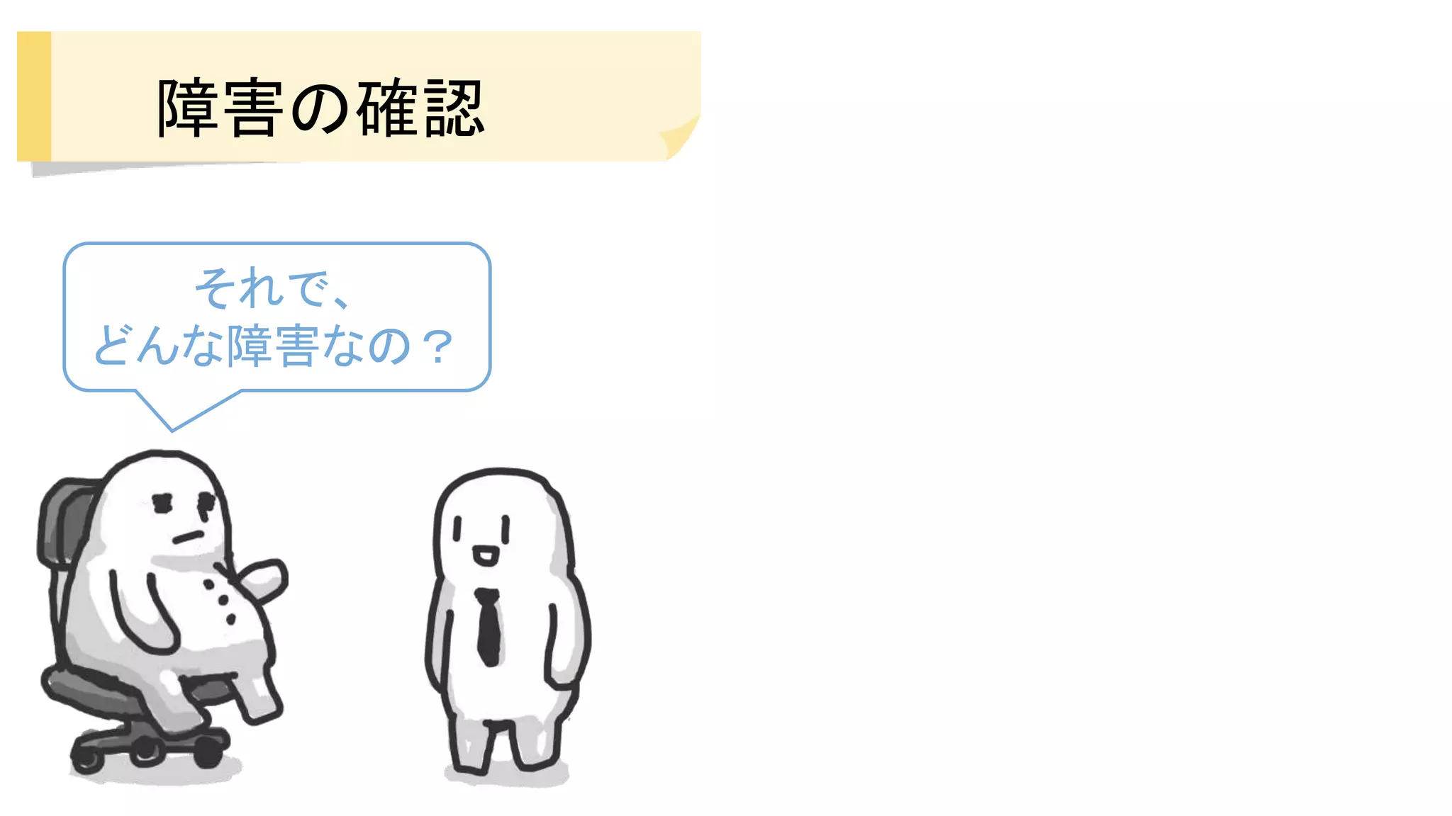 障害の確認
それで、
どんな障害なの？
 