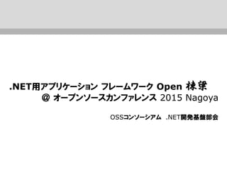 .NET用アプリケーション フレームワーク Open 棟梁
＠ オープンソースカンファレンス 2015 Nagoya
OSSコンソーシアム .NET開発基盤部会
 