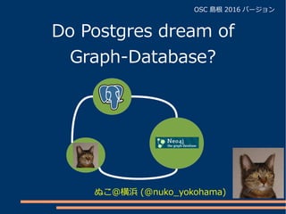 Do Postgres dream of
Graph-Database?
ぬこ＠横浜 (@nuko_yokohama)
OSC 島根 2016 バージョン
 