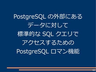 42
PostgreSQL の外部にある
データに対して
標準的な SQL クエリで
アクセスするための
PostgreSQL ロマン機能
 