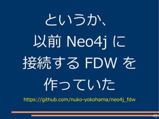 45
というか、
以前 Neo4j に
接続する FDW を
作っていた
https://github.com/nuko-yokohama/neo4j_fdw
 
