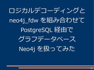 51
ロジカルデコーディングと
neo4j_fdw を組み合わせて
PostgreSQL 経由で
グラフデータベース
Neo4j を扱ってみた
 