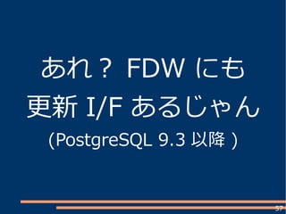 57
あれ？ FDW にも
更新 I/F あるじゃん
(PostgreSQL 9.3 以降 )
 