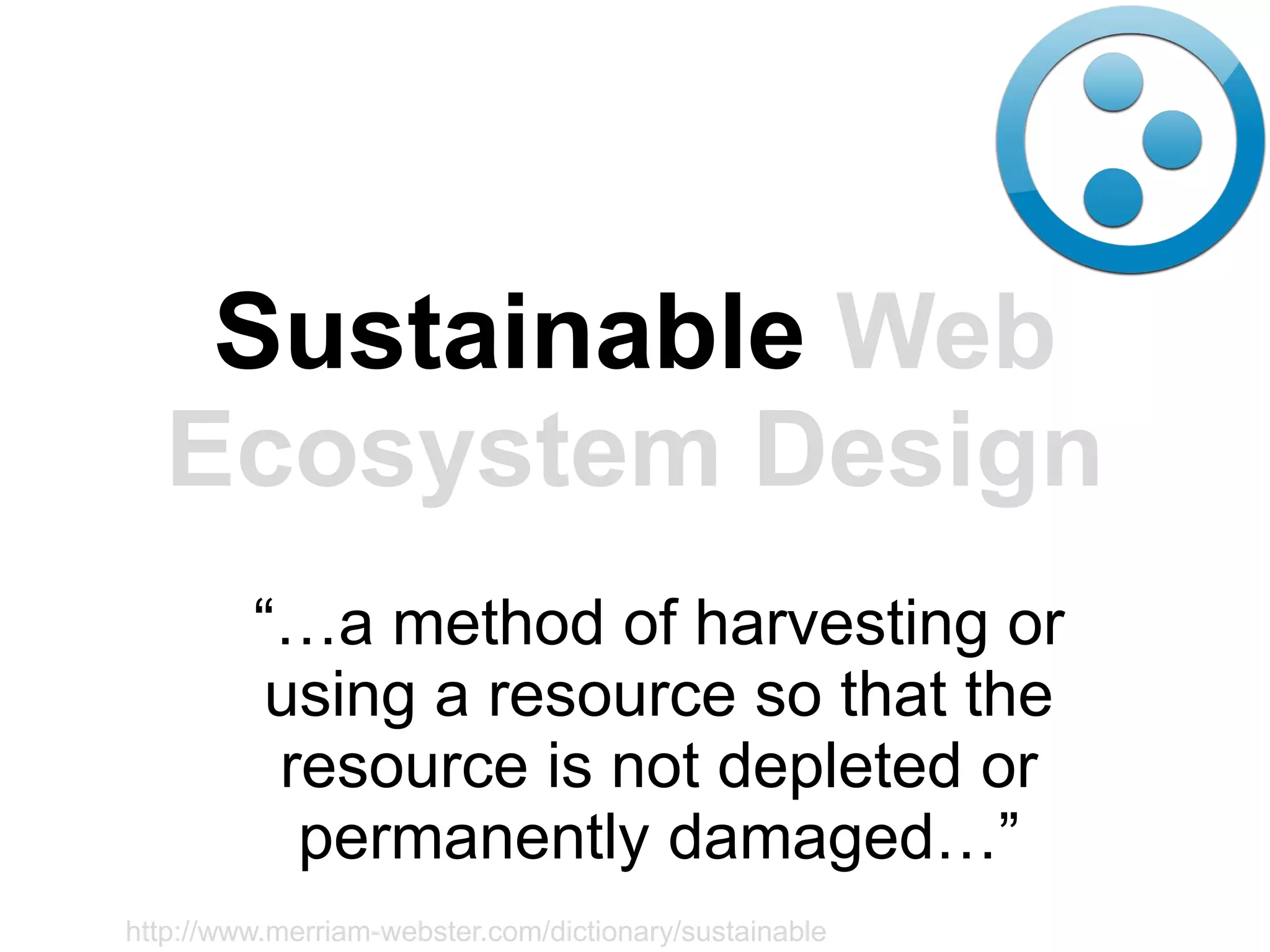 Sustainable Web
   Ecosystem Design
         “…a method of harvesting or
         using a resource so that the
          resource is not depleted or
           permanently damaged…”
http://www.merriam-webster.com/dictionary/sustainable
 
