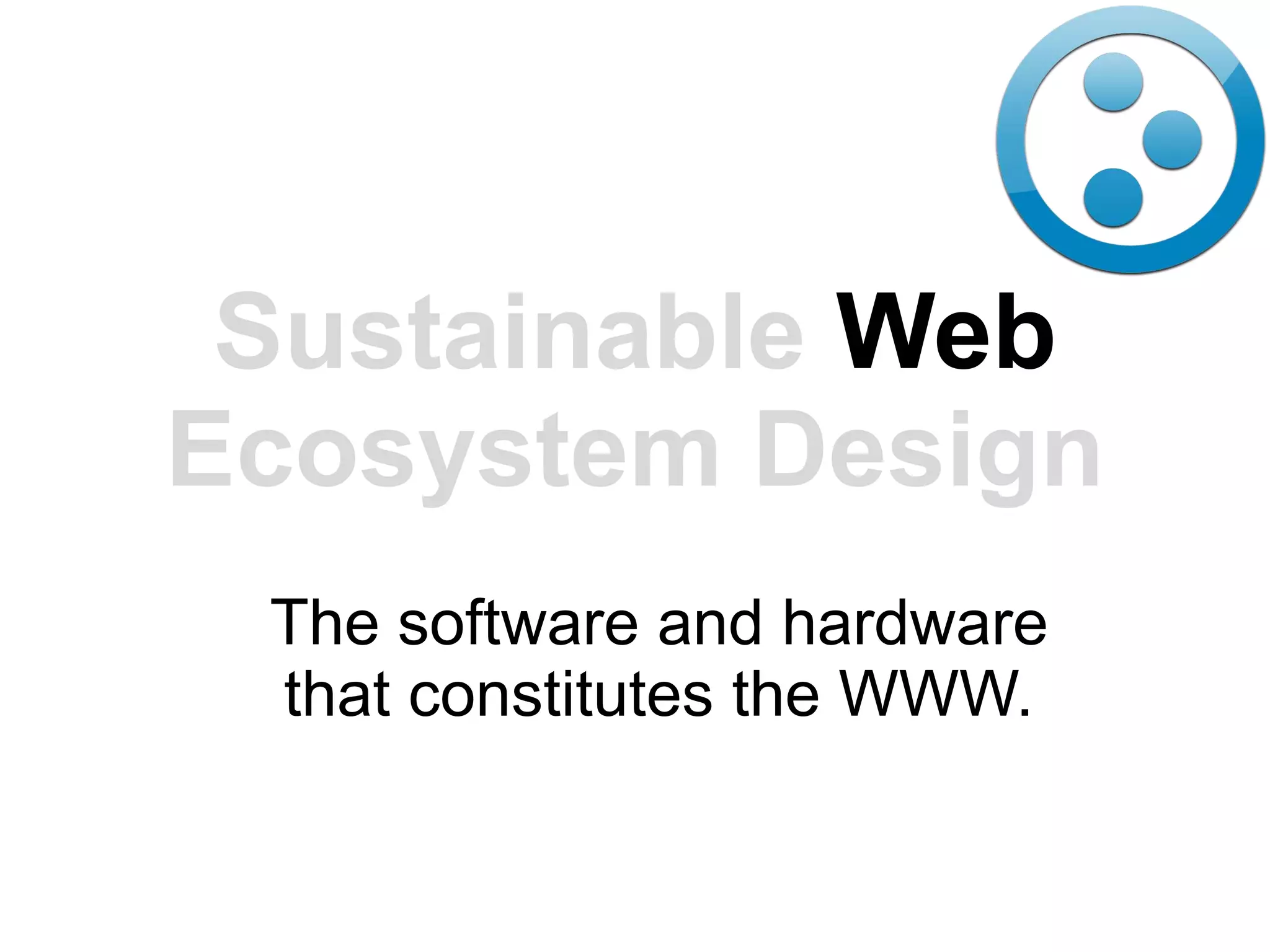 Sustainable Web
Ecosystem Design
 The software and hardware
 that constitutes the WWW.
 