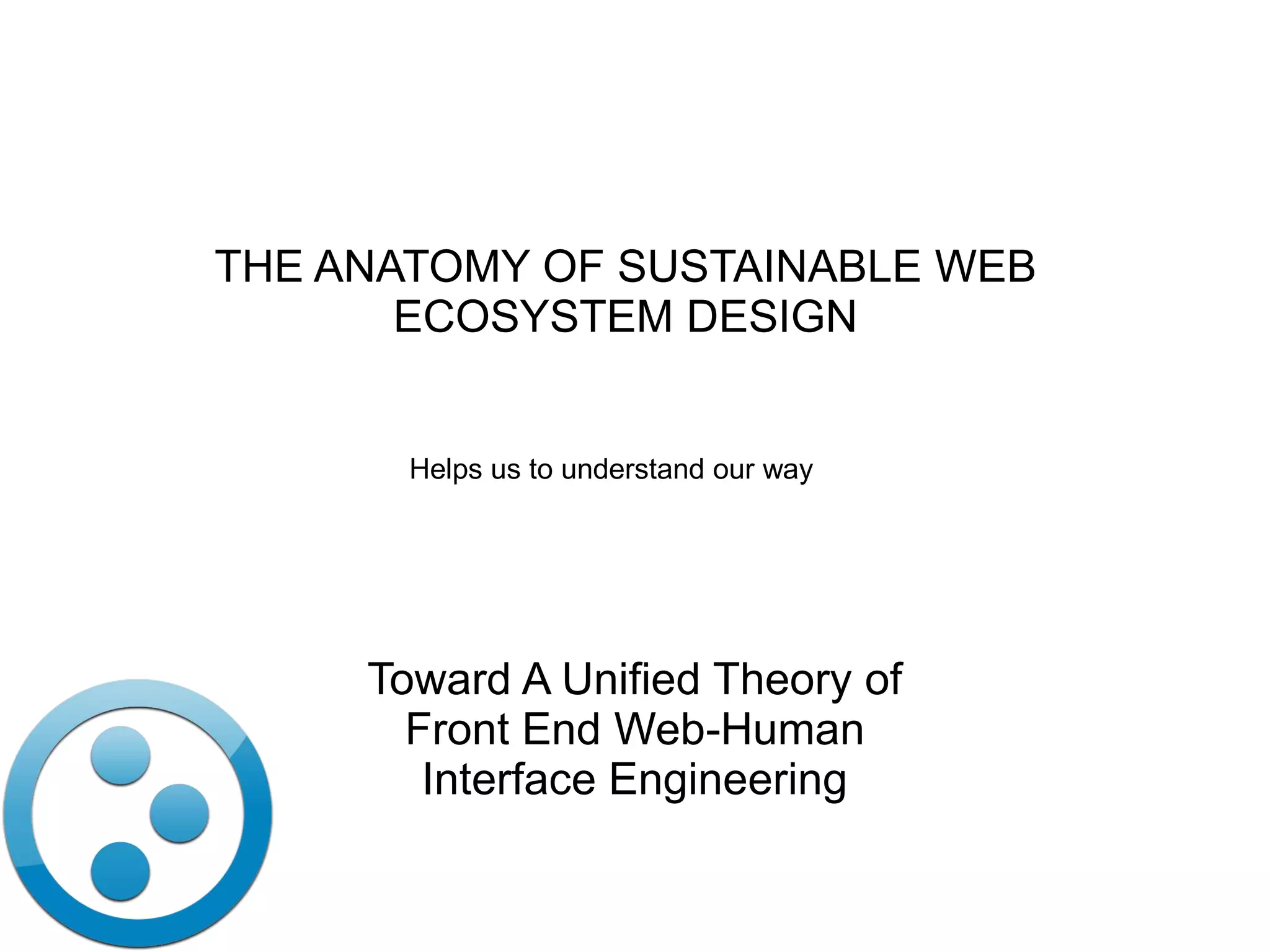 THE ANATOMY OF SUSTAINABLE WEB
       ECOSYSTEM DESIGN


       Helps us to understand our way




     Toward A Unified Theory of
       Front End Web-Human
        Interface Engineering
 