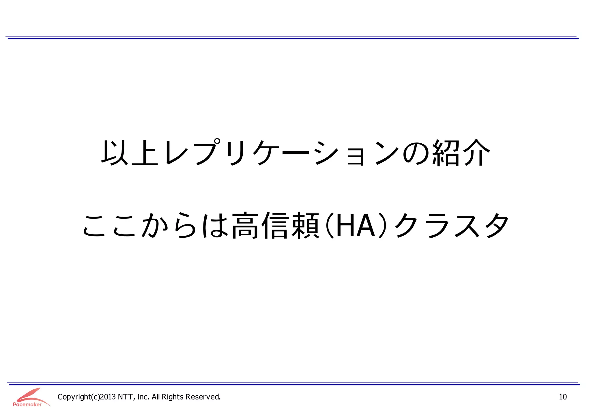 以上レプリケーションの紹介

      ここからは高信頼（HA）クラスタ




Copyright(c)2013 NTT, Inc. All Rights Reserved.   10
 