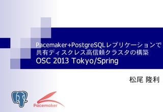 Pacemaker+PostgreSQLレプリケーションで
共有ディスクレス高信頼クラスタの構築
OSC 2013 Tokyo/Spring

                        松尾 隆利
 