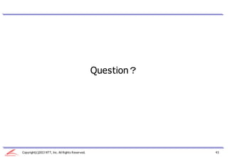 Question？




Copyright(c)2013 NTT, Inc. All Rights Reserved.               43
 