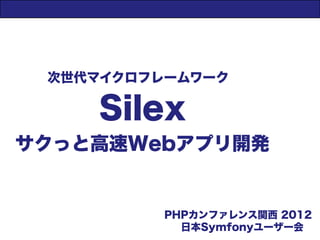 次世代マイクロフレームワーク

    Silex
サクっと高速Webアプリ開発


          PHPカンファレンス関西 2012
            日本Symfonyユーザー会
 