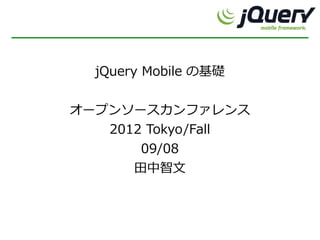 jQuery Mobile の基礎


オープンソースカンファレンス
   2012 Tokyo/Fall
       09/08
      田中智文
 