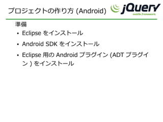 プロジェクトの作り方 (Android)

 準備
 ● Eclipse をインストール



 ●   Android SDK をインストール
 ●   Eclipse 用の Android プラグイン (ADT プラグイ
     ン ) をインストール
 