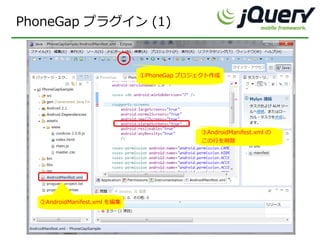 PhoneGap プラグイン (1)


                             ①PhoneGap プロジェクト作成




                                          ③AndroidManifest.xml の
                                          この行を削除




  ②AndroidManifest.xml を編集
 