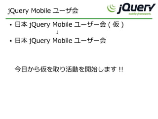 jQuery Mobile ユーザ会
●   日本 jQuery Mobile ユーザー会 ( 仮 )
              ↓
●   日本 jQuery Mobile ユーザー会



    今日から仮を取り活動を開始します !!
 