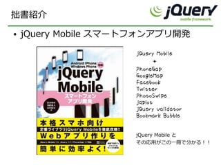 拙書紹介
●   jQuery Mobile スマートフォンアプリ開発

                     jQuery Mobile
                           ＋
                     PhoneGap
                     GoogleMap
                     Facebook
                     Twitter
                     PhotoSwipe
                     jqplot
                     jQuery Validator
                     Bookmark Bubble

                     jQuery Mobile と
                     その応用がこの一冊で分かる！！
 