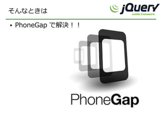 そんなときは
●   PhoneGap で解決！！
 