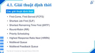 Các giải thuật định thời
• First-Come, First-Served (FCFS)
• Shortest Job First (SJF)
• Shortest Remaining Time First (SRTF)
• Round-Robin (RR)
• Priority Scheduling
• Highest Response Ratio Next (HRRN)
• Multilevel Queue
• Multilevel Feedback Queue
Thực hiện bởi Trường Đại học Công nghệ Thông tin, ĐHQG-HCM
27
4.1. Giải thuật định thời
 